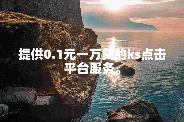 提供0.1元一万赞的ks点击平台服务。