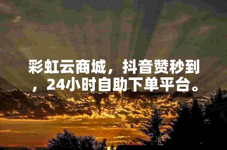 彩虹云商城，抖音赞秒到，24小时自助下单平台。