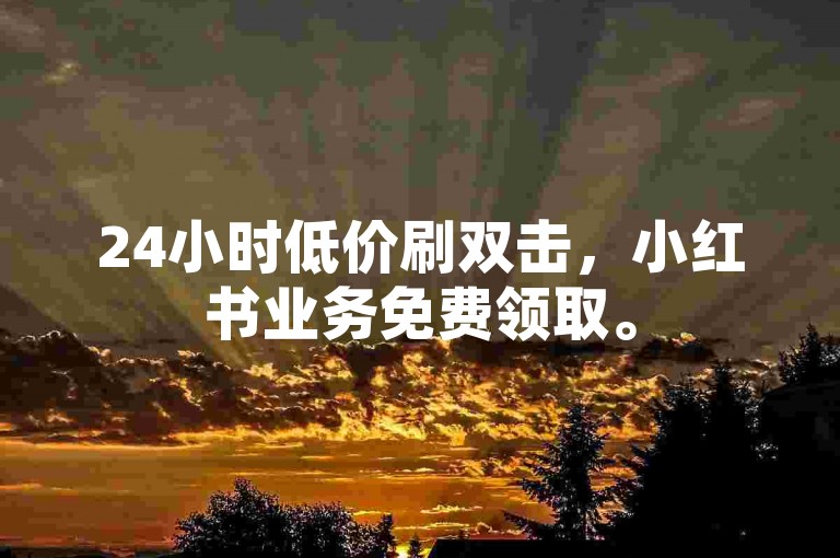 24小时低价刷双击，小红书业务免费领取。