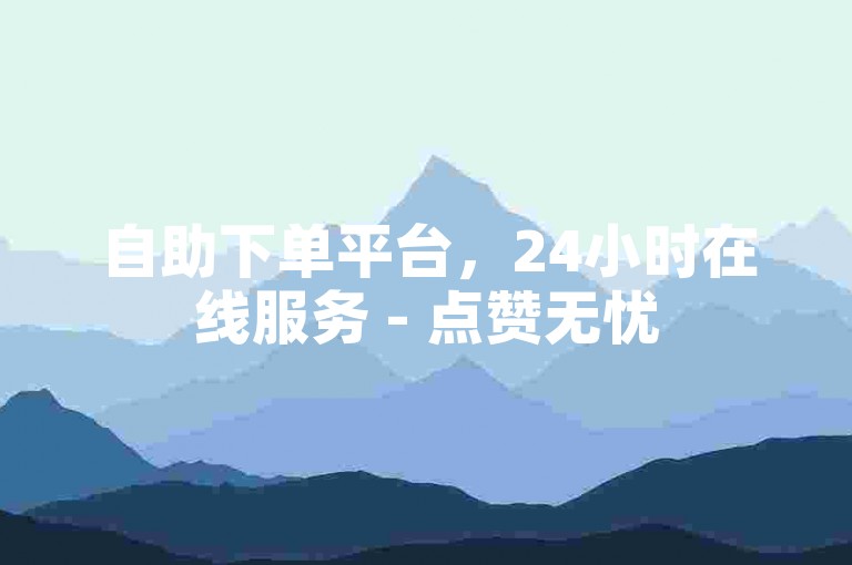 自助下单平台，24小时在线服务 - 点赞无忧