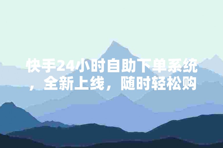 快手24小时自助下单系统，全新上线，随时轻松购。