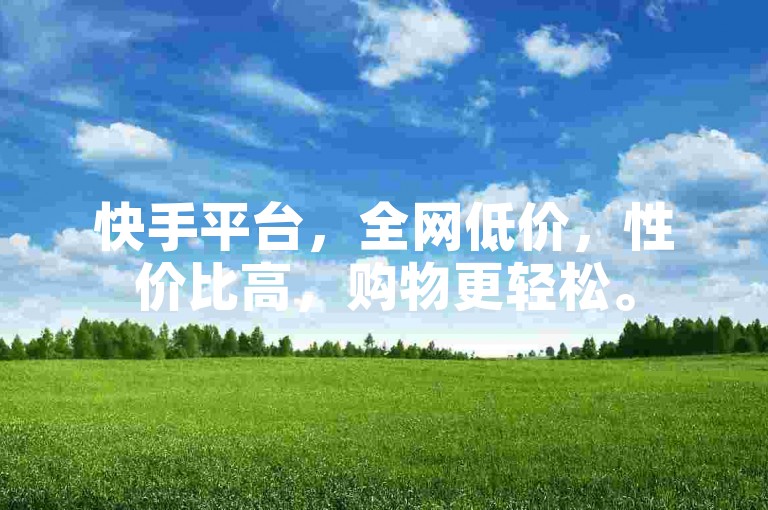 快手平台，全网低价，性价比高，购物更轻松。