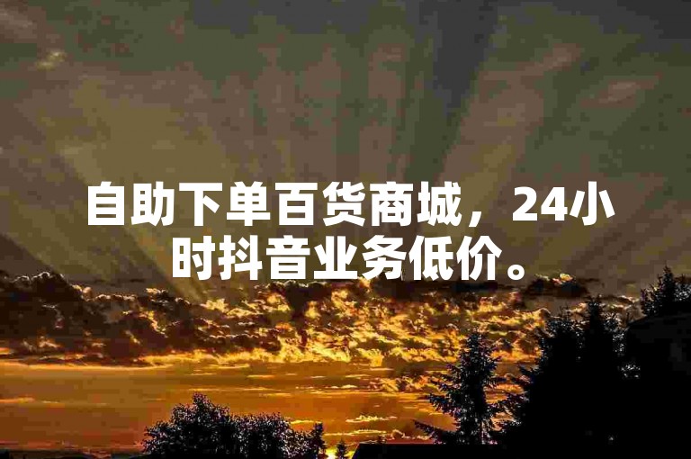 自助下单百货商城，24小时抖音业务低价。