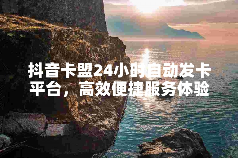 抖音卡盟24小时自动发卡平台，高效便捷服务体验。