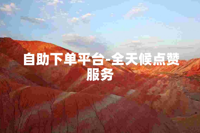自助下单平台-全天候点赞服务