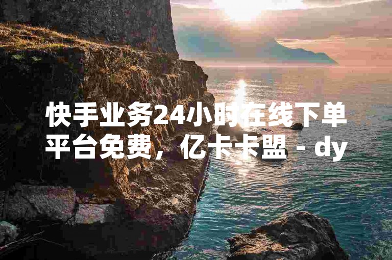 快手业务24小时在线下单平台免费，亿卡卡盟 - dy点赞充值秒到账。