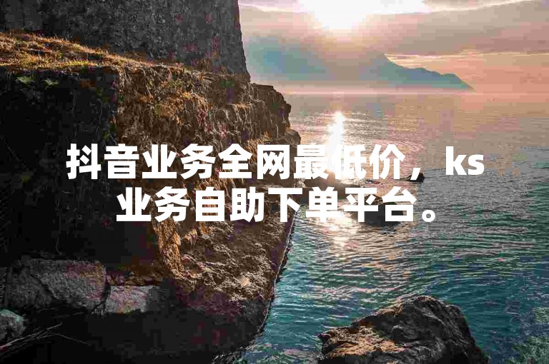 抖音业务全网最低价，ks业务自助下单平台。