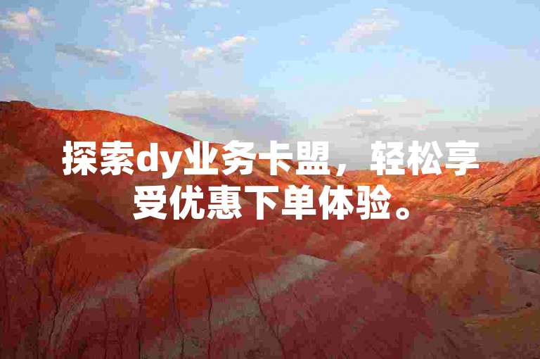 探索dy业务卡盟，轻松享受优惠下单体验。