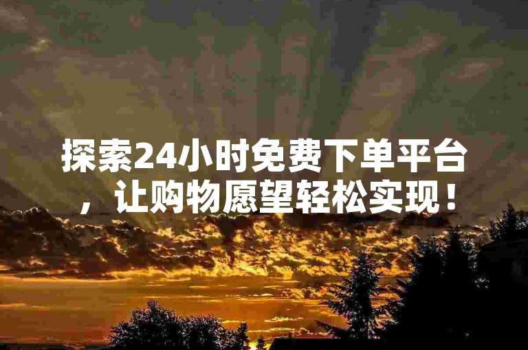 探索24小时免费下单平台，让购物愿望轻松实现！