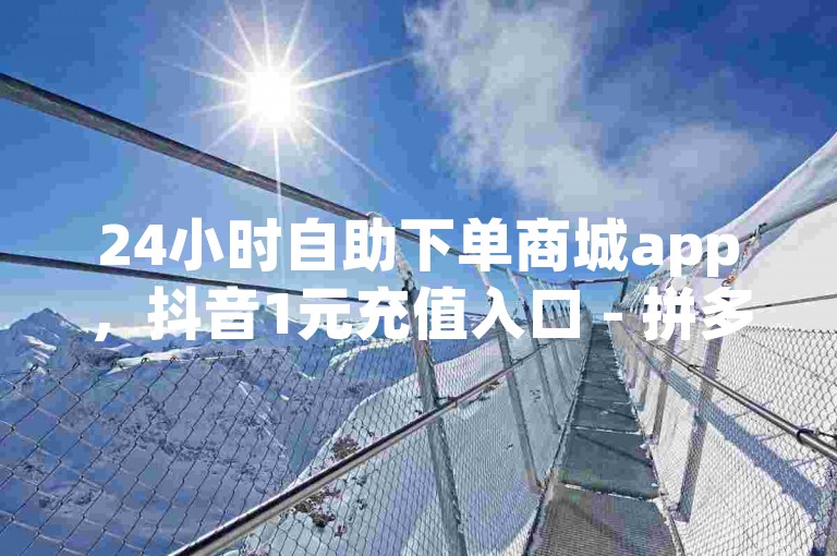 24小时自助下单商城app，抖音1元充值入口 - 拼多多助力网站在线刷便宜 - 卡盟自动发卡平台。