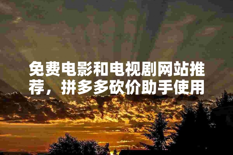 免费电影和电视剧网站推荐，拼多多砍价助手使用指南。