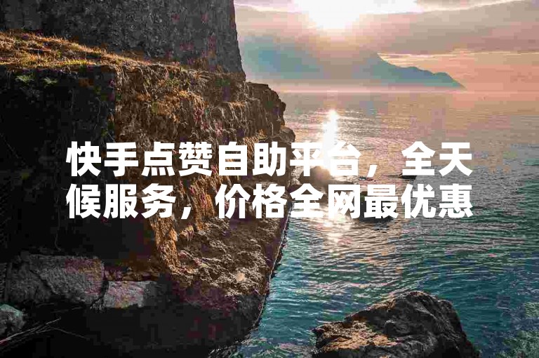 快手点赞自助平台，全天候服务，价格全网最优惠。