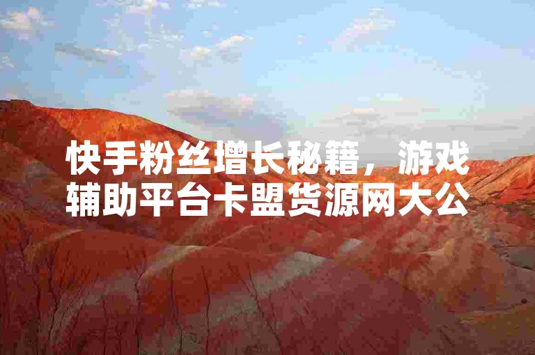 快手粉丝增长秘籍，游戏辅助平台卡盟货源网大公开。