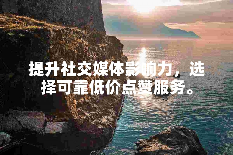 提升社交媒体影响力，选择可靠低价点赞服务。
