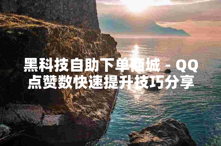 黑科技自助下单商城 - QQ点赞数快速提升技巧分享