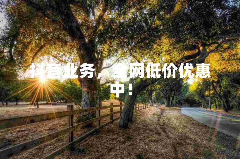 抖音业务，全网低价优惠中！