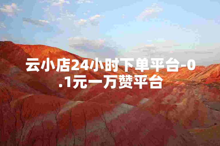 云小店24小时下单平台-0.1元一万赞平台