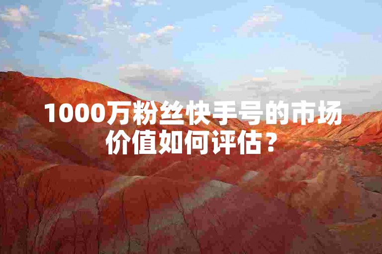 1000万粉丝快手号的市场价值如何评估？