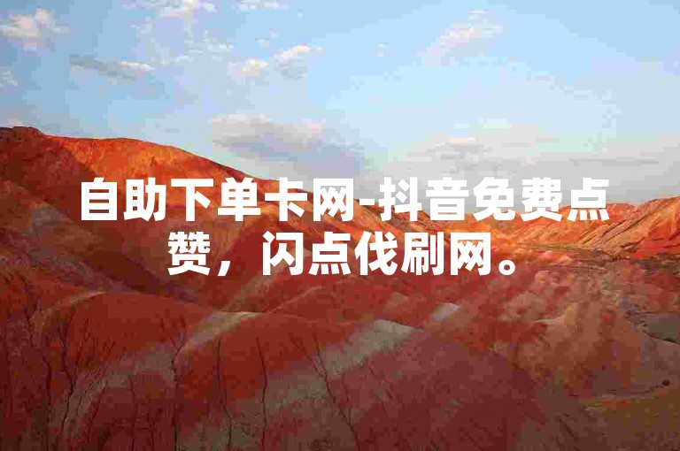 自助下单卡网-抖音免费点赞，闪点伐刷网。