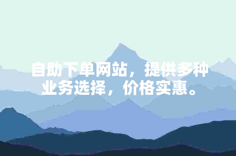 自助下单网站，提供多种业务选择，价格实惠。