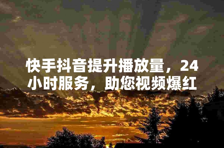 快手抖音提升播放量，24小时服务，助您视频爆红！