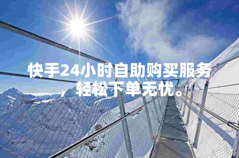 快手24小时自助购买服务，轻松下单无忧。