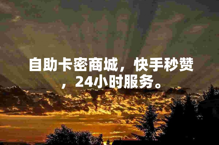 自助卡密商城，快手秒赞，24小时服务。
