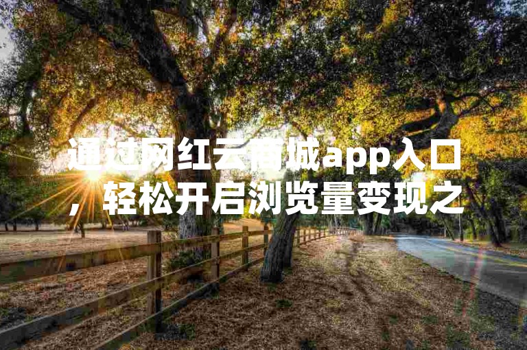 通过网红云商城app入口，轻松开启浏览量变现之旅。