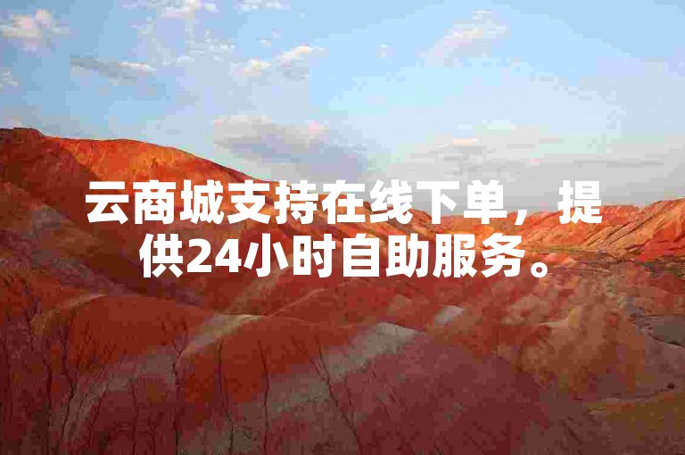 云商城支持在线下单，提供24小时自助服务。