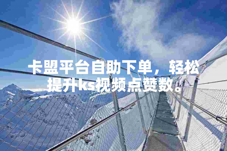 卡盟平台自助下单，轻松提升ks视频点赞数。