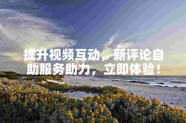 提升视频互动，新评论自助服务助力，立即体验！