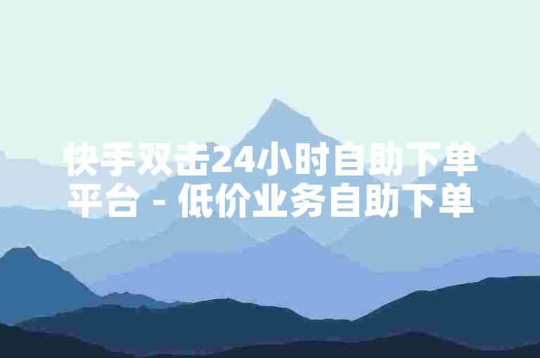 快手双击24小时自助下单平台 - 低价业务自助下单网