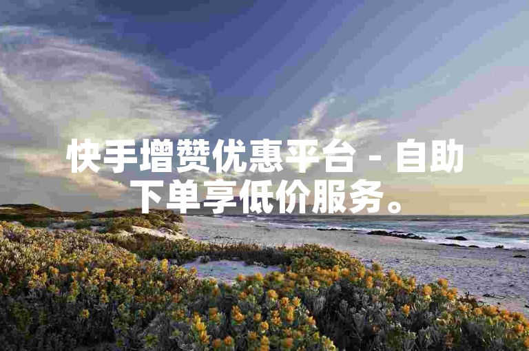 快手增赞优惠平台 - 自助下单享低价服务。