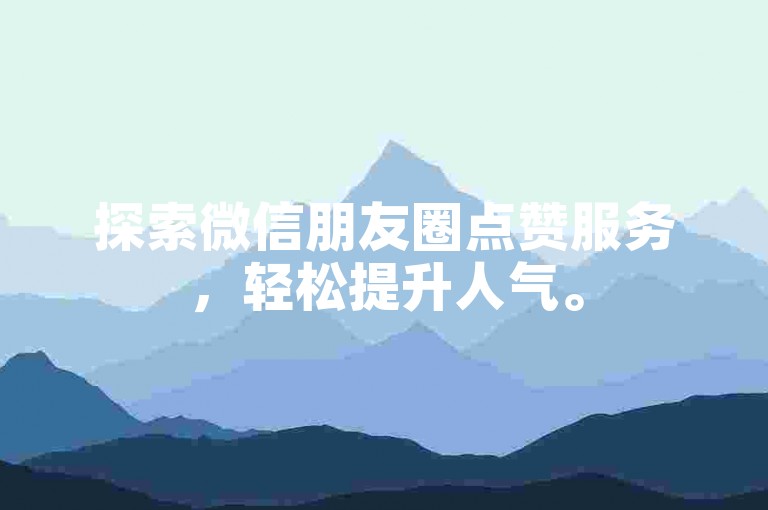 探索微信朋友圈点赞服务，轻松提升人气。