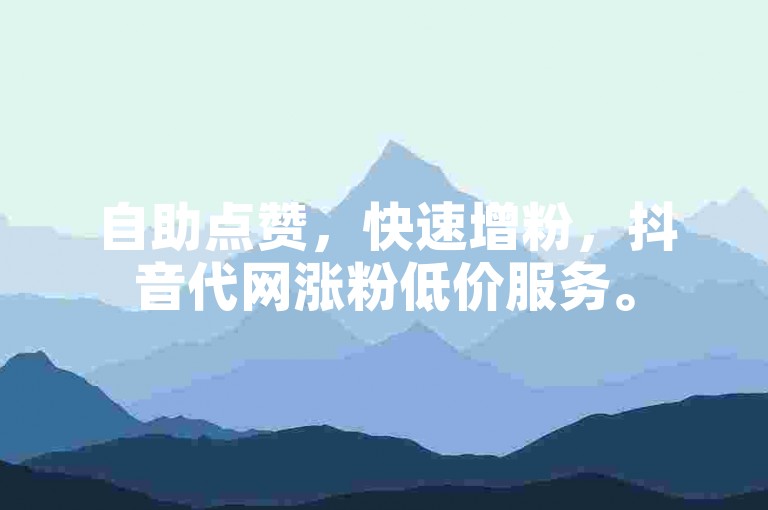 自助点赞，快速增粉，抖音代网涨粉低价服务。