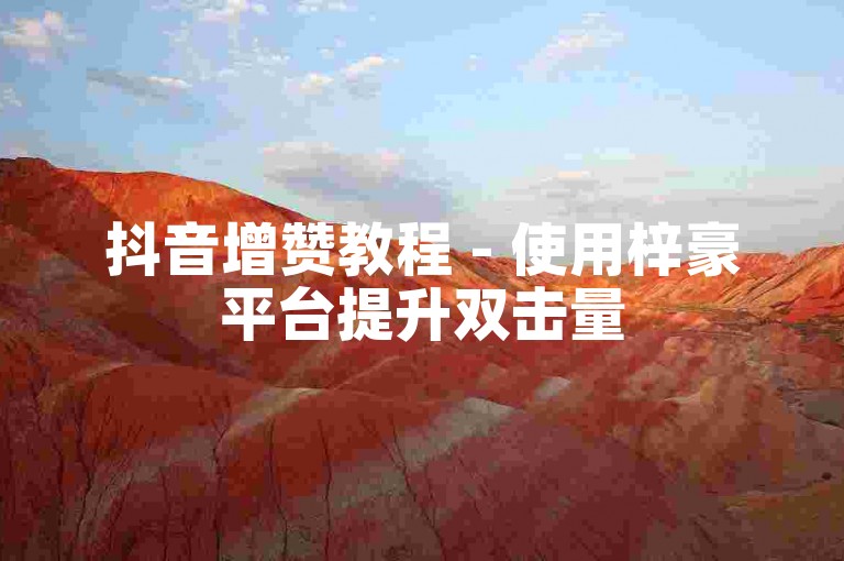 抖音增赞教程 - 使用梓豪平台提升双击量