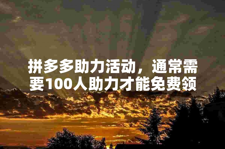 拼多多助力活动，通常需要100人助力才能免费领取商品。