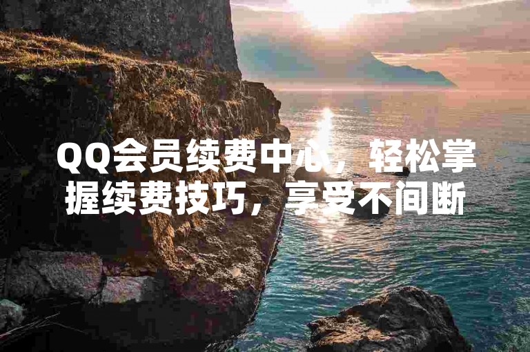 QQ会员续费中心，轻松掌握续费技巧，享受不间断特权。