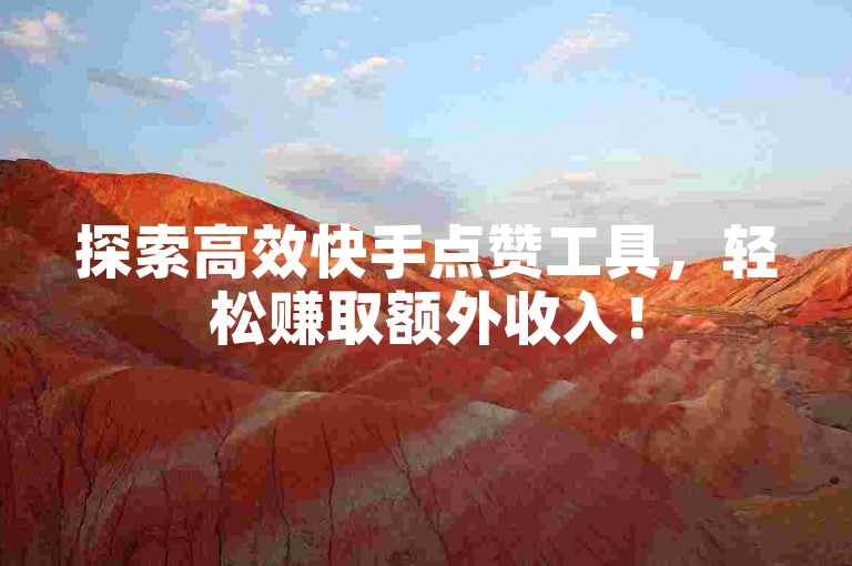 探索高效快手点赞工具，轻松赚取额外收入！