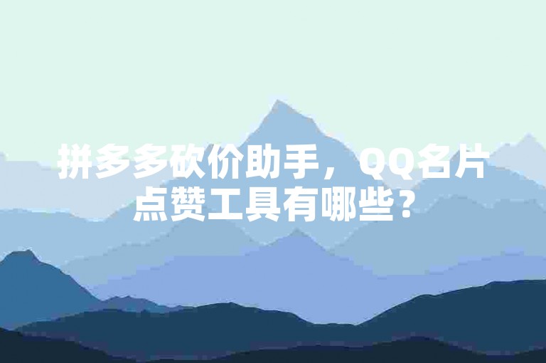 拼多多砍价助手，QQ名片点赞工具有哪些？