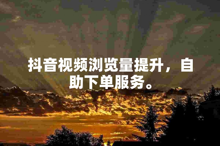 抖音视频浏览量提升，自助下单服务。