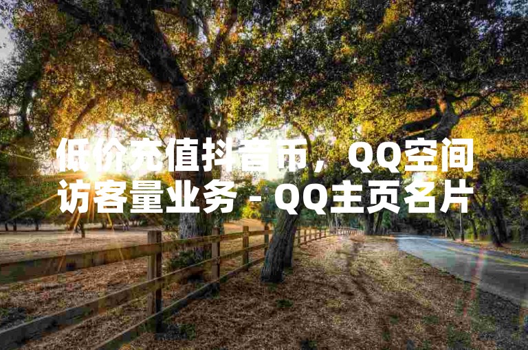 低价充值抖音币，QQ空间访客量业务 - QQ主页名片点赞1元一万 - 充抖音币充值中心