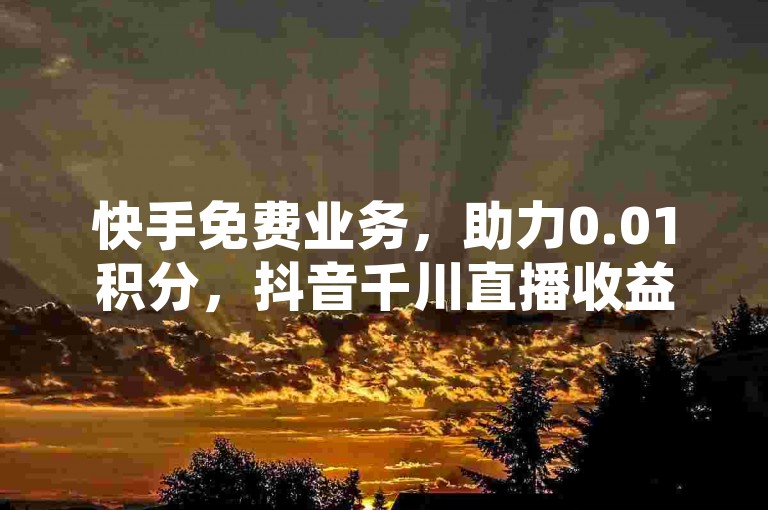 快手免费业务，助力0.01积分，抖音千川直播收益解析。