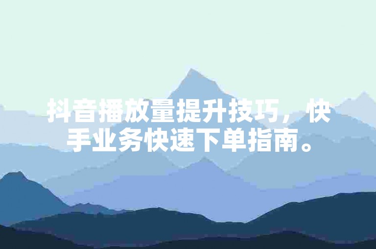 抖音播放量提升技巧，快手业务快速下单指南。