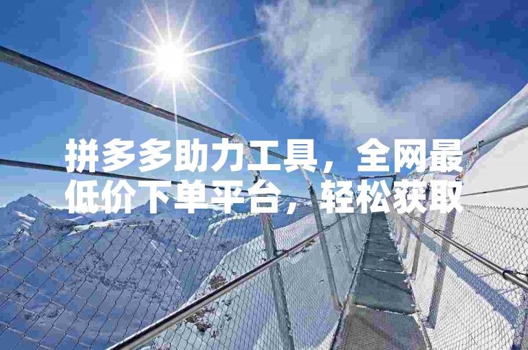 拼多多助力工具，全网最低价下单平台，轻松获取免费赞。