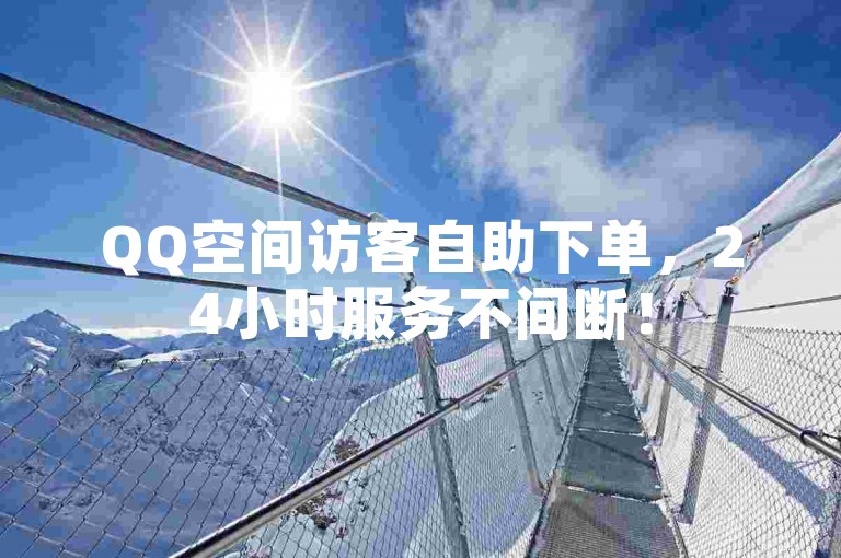 QQ空间访客自助下单，24小时服务不间断！
