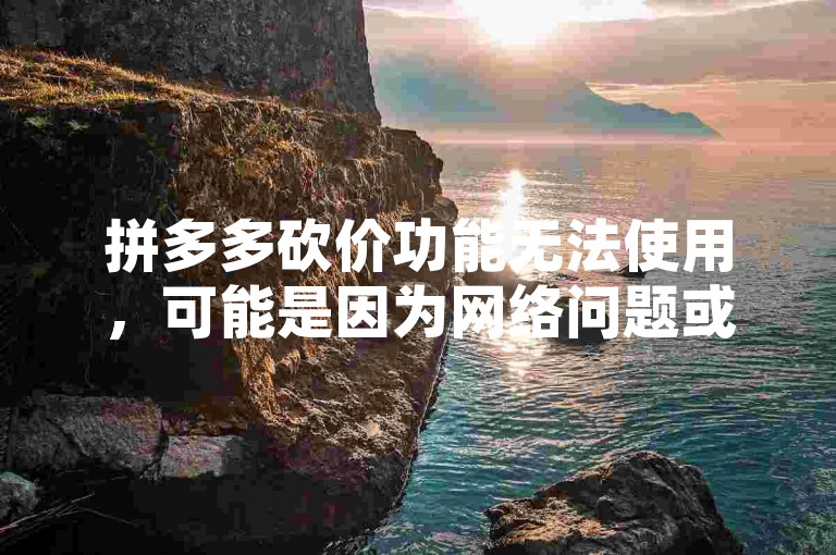 拼多多砍价功能无法使用，可能是因为网络问题或账号异常。