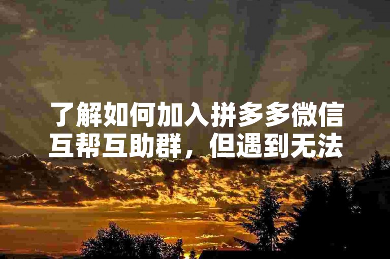 了解如何加入拼多多微信互帮互助群，但遇到无法进入的情况，可尝试将邀请链接或二维码分享给好友或在微信群中传播。