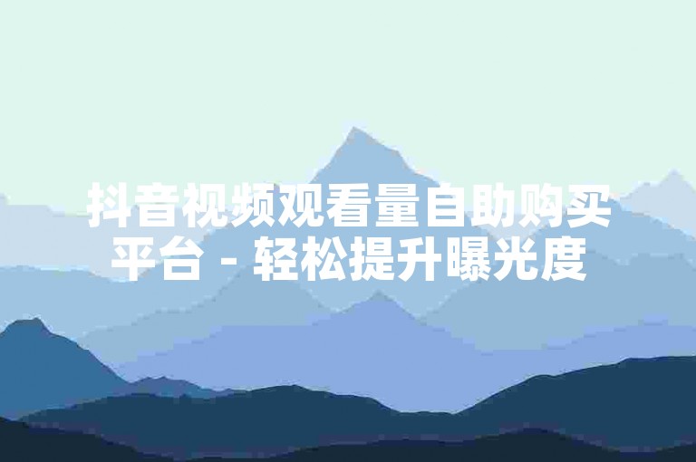 抖音视频观看量自助购买平台 - 轻松提升曝光度