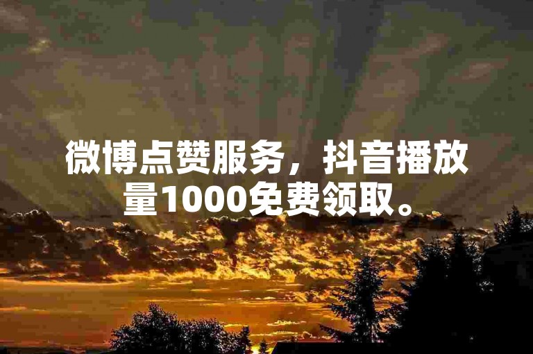 微博点赞服务，抖音播放量1000免费领取。
